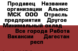 Продавец › Название организации ­ Альянс-МСК, ООО › Отрасль предприятия ­ Другое › Минимальный оклад ­ 25 000 - Все города Работа » Вакансии   . Дагестан респ.